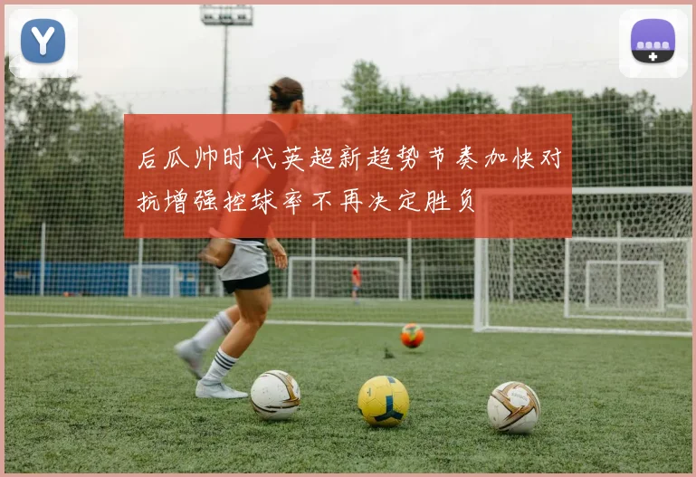 后瓜帅时代英超新趋势节奏加快对抗增强控球率不再决定胜负