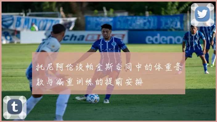 托尼阿伦谈帕金斯合同中的体重条款与减重训练的提前安排
