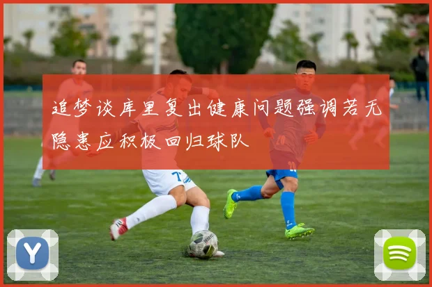 追梦谈库里复出健康问题强调若无隐患应积极回归球队
