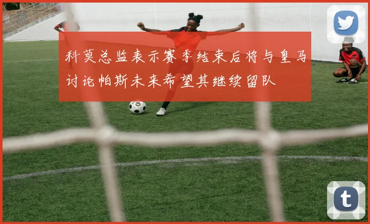 科莫总监表示赛季结束后将与皇马讨论帕斯未来希望其继续留队