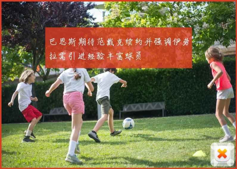 巴恩斯期待范戴克续约并强调伊劳拉需引进经验丰富球员