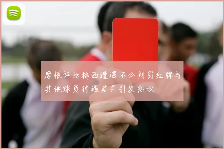 摩根评论梅西遭遇不公判罚红牌与其他球员待遇差异引发热议