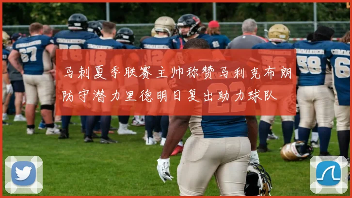 马刺夏季联赛主帅称赞马利克布朗防守潜力里德明日复出助力球队