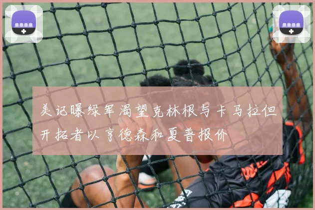 美记曝绿军渴望克林根与卡马拉但开拓者以亨德森和夏普报价