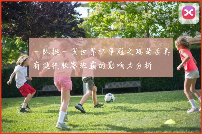 一队挺一国世界杯争冠之路是否真有捷径联赛班霸的影响力分析
