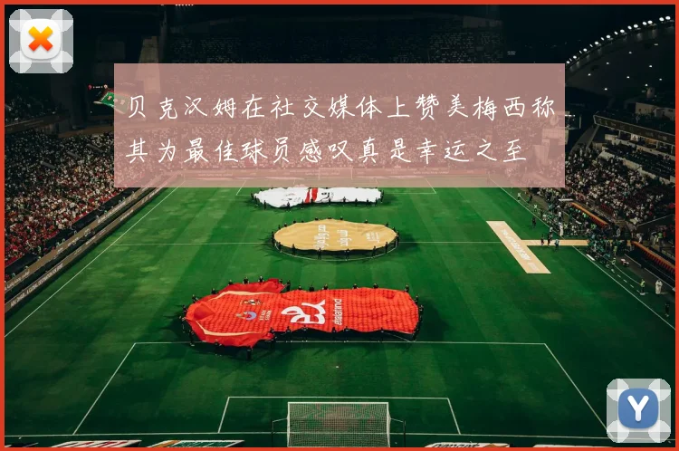 贝克汉姆在社交媒体上赞美梅西称其为最佳球员感叹真是幸运之至