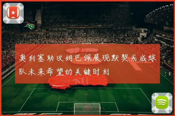 奥利塞助攻姆巴佩展现默契或成球队未来希望的关键时刻