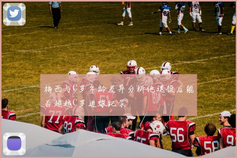 梅西与C罗年龄差异分析他退役后能否超越C罗进球纪录