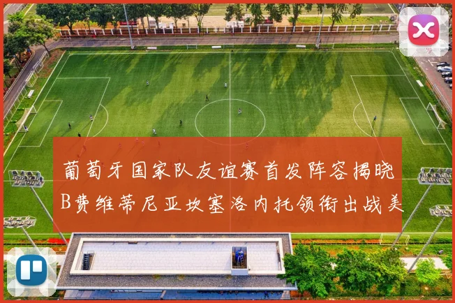 葡萄牙国家队友谊赛首发阵容揭晓B费维蒂尼亚坎塞洛内托领衔出战美国
