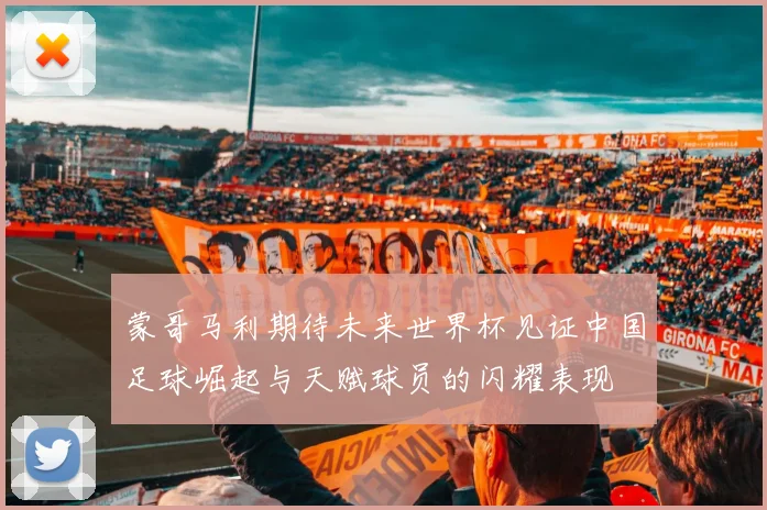 蒙哥马利期待未来世界杯见证中国足球崛起与天赋球员的闪耀表现
