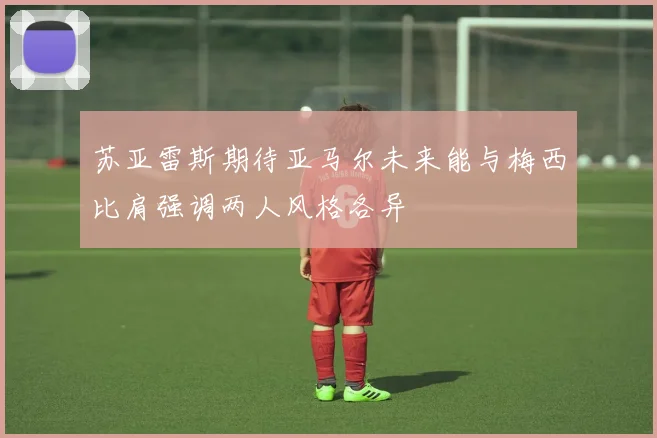 苏亚雷斯期待亚马尔未来能与梅西比肩强调两人风格各异