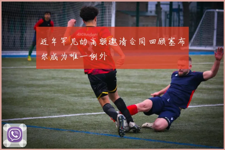 近年罕见的高额邀请合同回顾塞布尔成为唯一例外