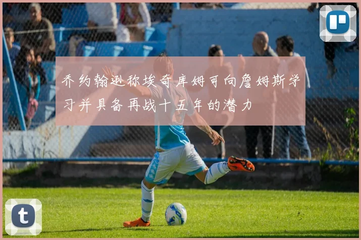 乔约翰逊称埃奇库姆可向詹姆斯学习并具备再战十五年的潜力