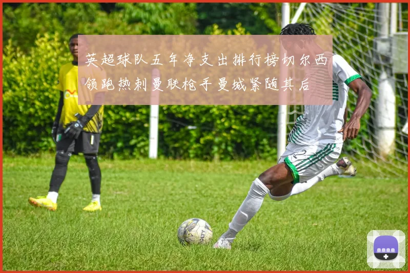 英超球队五年净支出排行榜切尔西领跑热刺曼联枪手曼城紧随其后