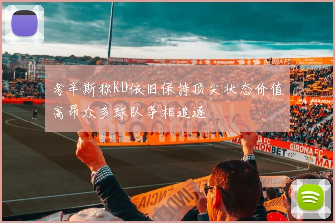 考辛斯称KD依旧保持顶尖状态价值高昂众多球队争相追逐