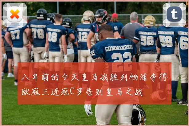 八年前的今天皇马战胜利物浦夺得欧冠三连冠C罗告别皇马之战