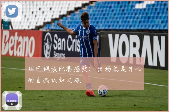 姆巴佩谈比赛感受：出场总是开心的自我认知之旅
