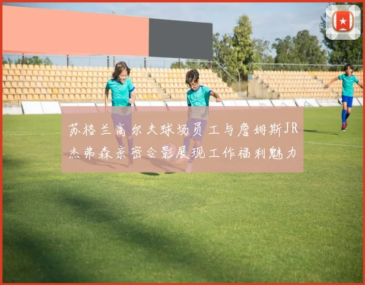 苏格兰高尔夫球场员工与詹姆斯JR杰弗森亲密合影展现工作福利魅力