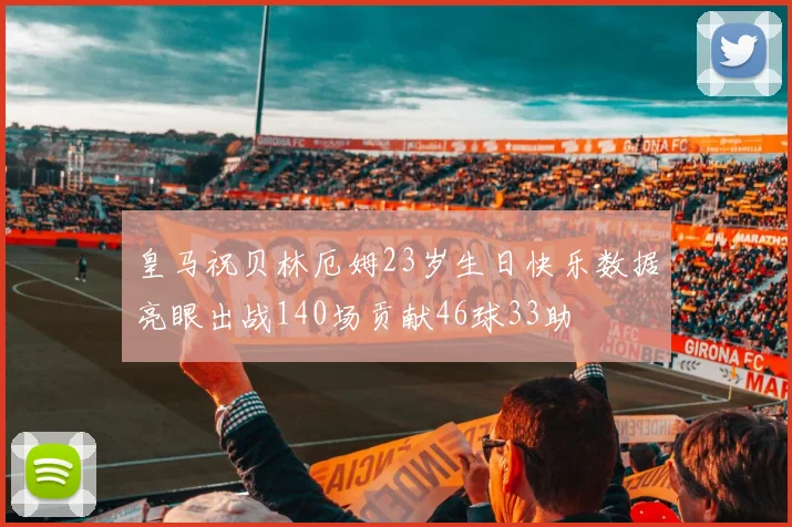 皇马祝贝林厄姆23岁生日快乐数据亮眼出战140场贡献46球33助