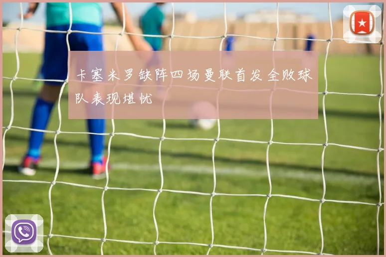 卡塞米罗缺阵四场曼联首发全败球队表现堪忧