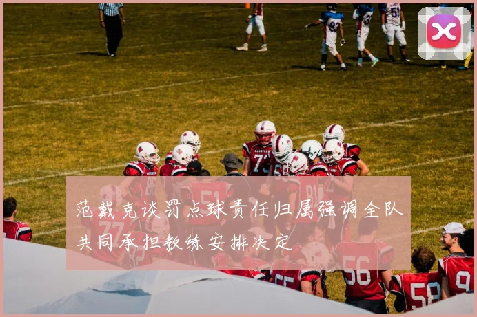 范戴克谈罚点球责任归属强调全队共同承担教练安排决定