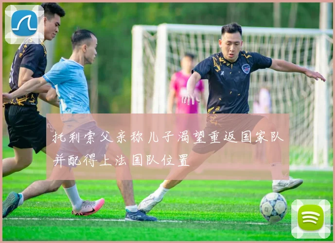 托利索父亲称儿子渴望重返国家队并配得上法国队位置