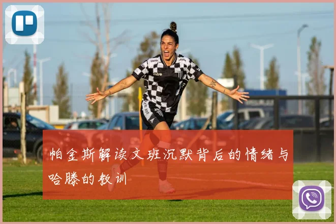 帕金斯解读文班沉默背后的情绪与哈滕的教训
