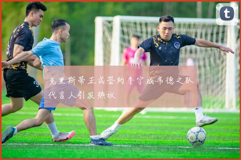 克里斯蒂正式签约李宁成韦德之队代言人引发热议