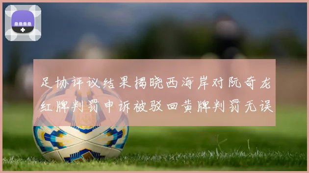 足协评议结果揭晓西海岸对阮奇龙红牌判罚申诉被驳回黄牌判罚无误