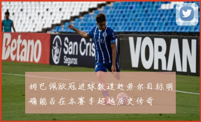 姆巴佩欧冠进球数追赶劳尔目标明确能否在本赛季超越历史传奇