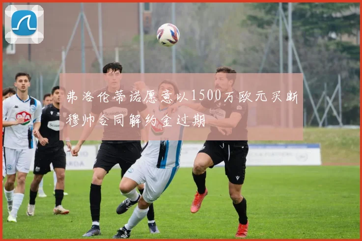 弗洛伦蒂诺愿意以1500万欧元买断穆帅合同解约金过期