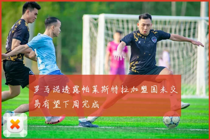 罗马诺透露帕莱斯特拉加盟国米交易有望下周完成