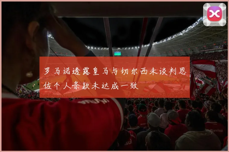 罗马诺透露皇马与切尔西未谈判恩佐个人条款未达成一致