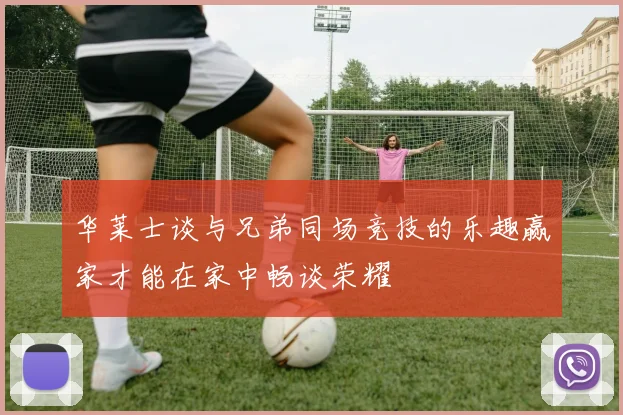 华莱士谈与兄弟同场竞技的乐趣赢家才能在家中畅谈荣耀