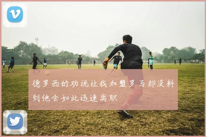 德罗西的劝说让我加盟罗马却没料到他会如此迅速离职