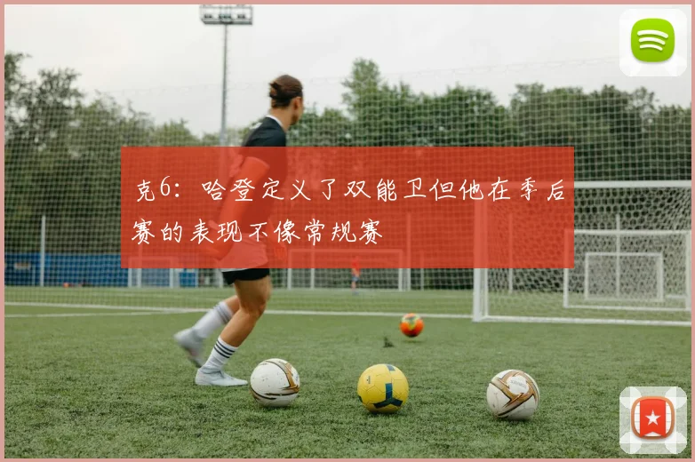 克6：哈登定义了双能卫但他在季后赛的表现不像常规赛