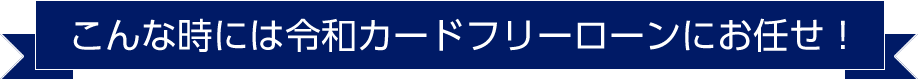 こんな時には令和カードフリーローンにお任せ！