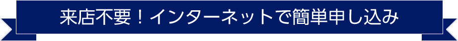 来店不要！インターネットで簡単申し込み